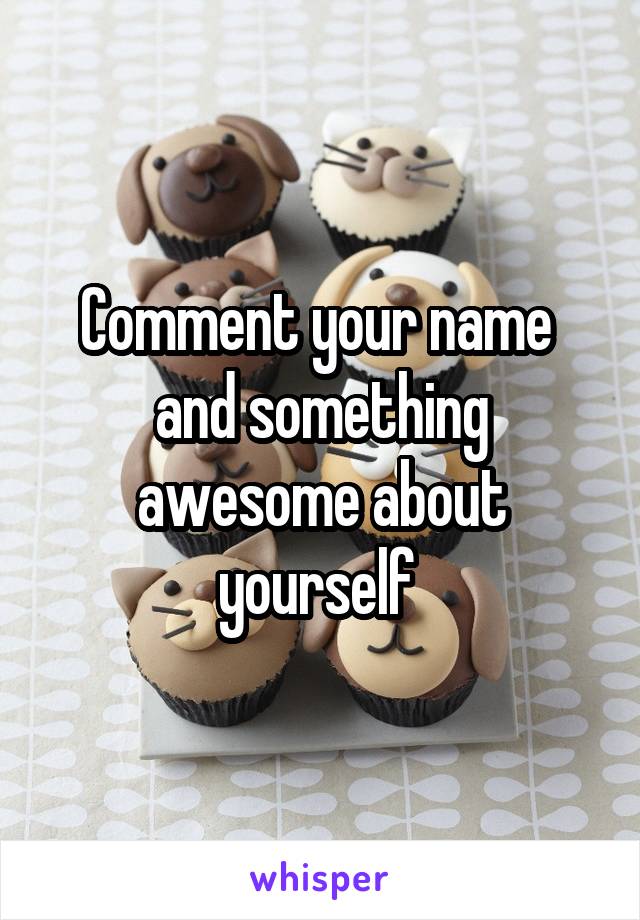 Comment your name  and something awesome about yourself 