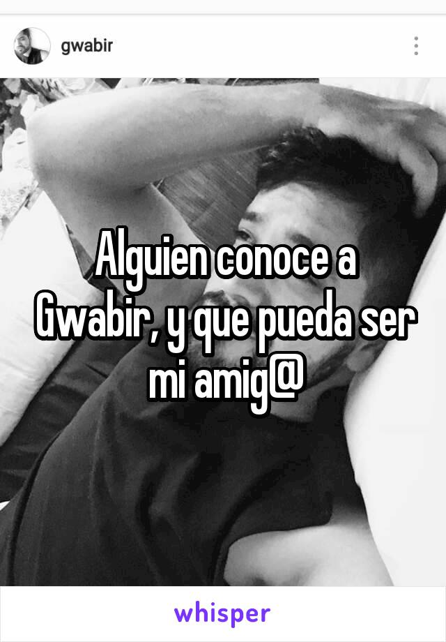 Alguien conoce a Gwabir, y que pueda ser mi amig@