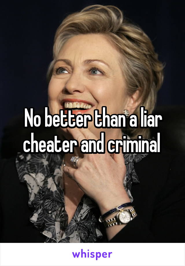 No better than a liar cheater and criminal 