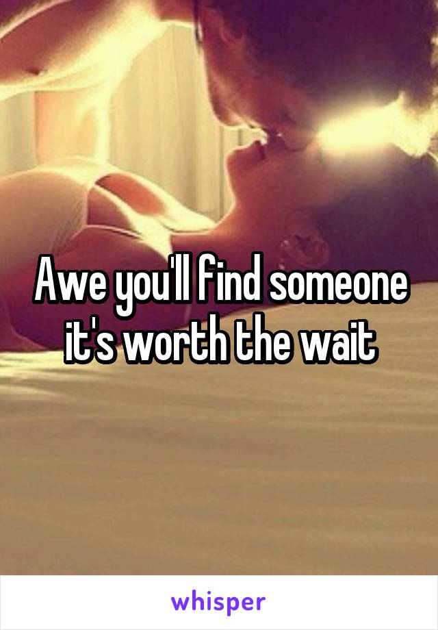 Awe you'll find someone it's worth the wait