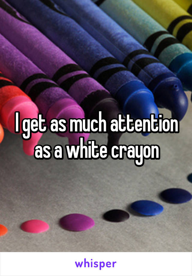 I get as much attention as a white crayon