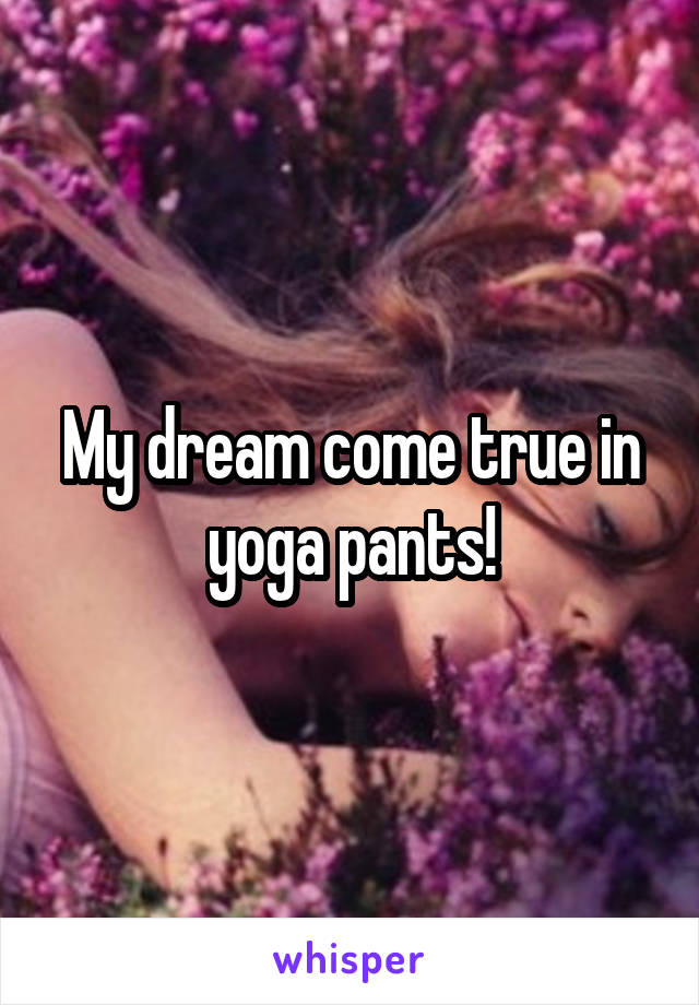 My dream come true in yoga pants!