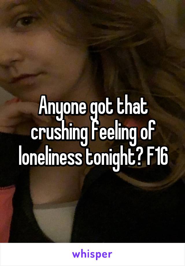 Anyone got that crushing feeling of loneliness tonight? F16