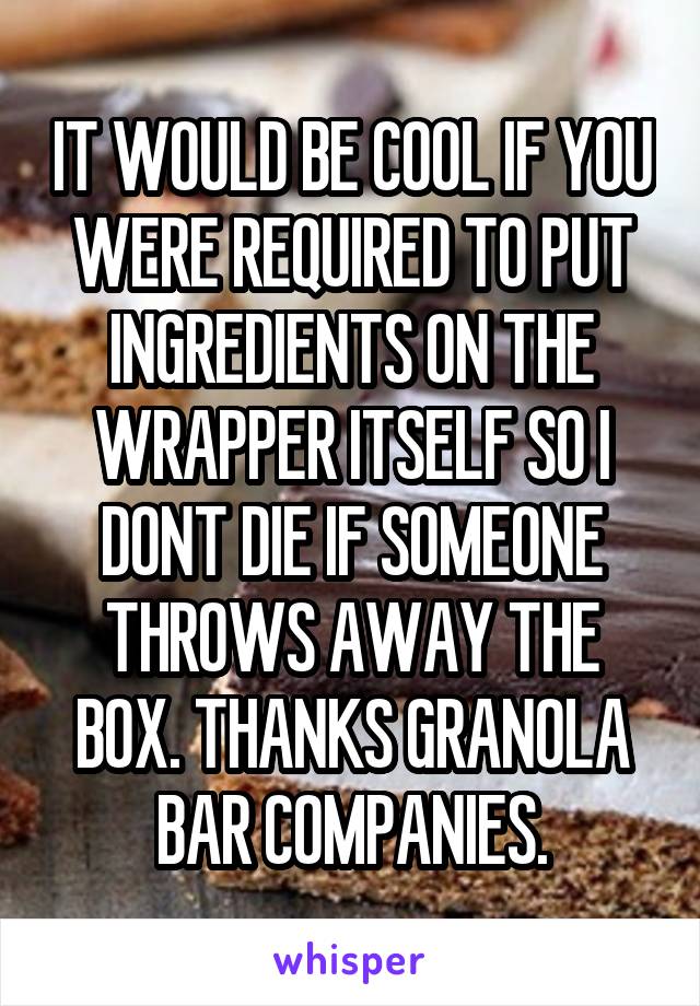 IT WOULD BE COOL IF YOU WERE REQUIRED TO PUT INGREDIENTS ON THE WRAPPER ITSELF SO I DONT DIE IF SOMEONE THROWS AWAY THE BOX. THANKS GRANOLA BAR COMPANIES.