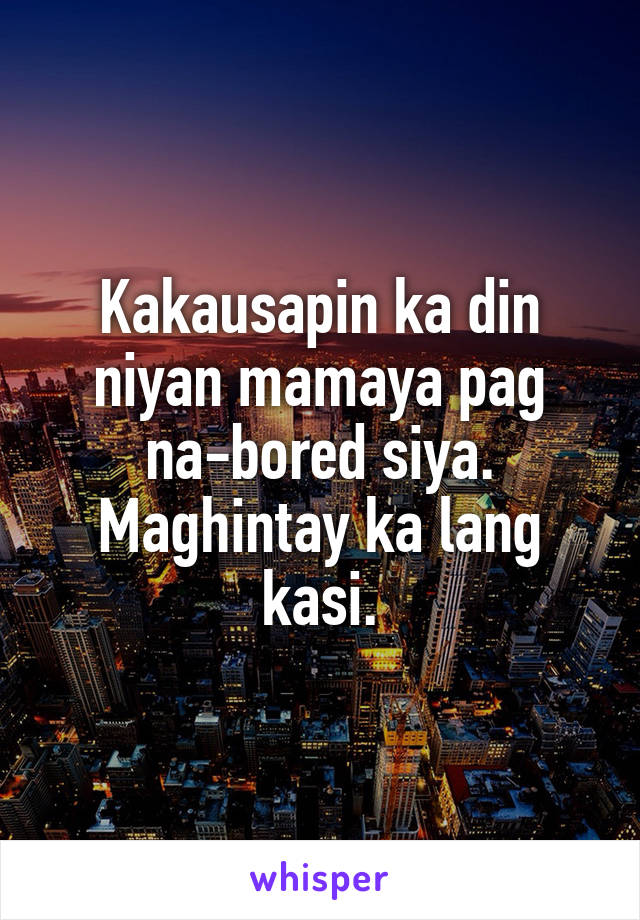 Kakausapin ka din niyan mamaya pag na-bored siya. Maghintay ka lang kasi.