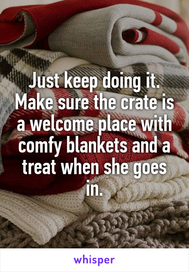 Just keep doing it. Make sure the crate is a welcome place with comfy blankets and a treat when she goes in.