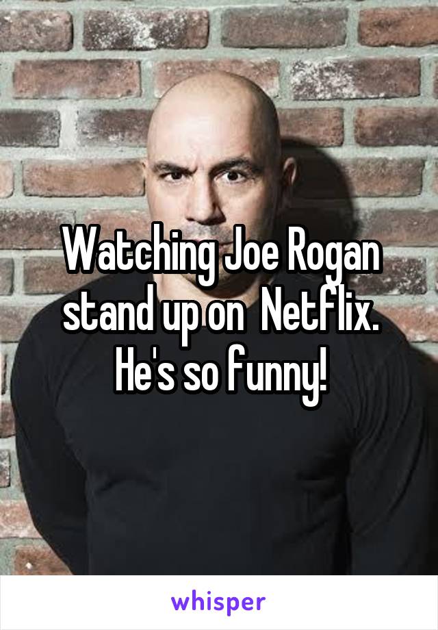 Watching Joe Rogan stand up on  Netflix. He's so funny!