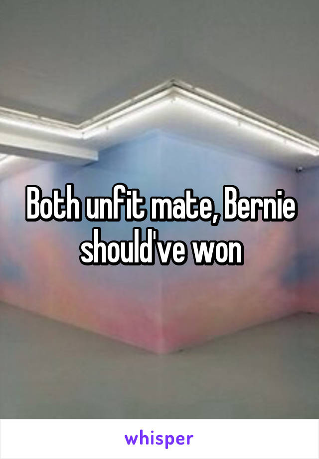 Both unfit mate, Bernie should've won