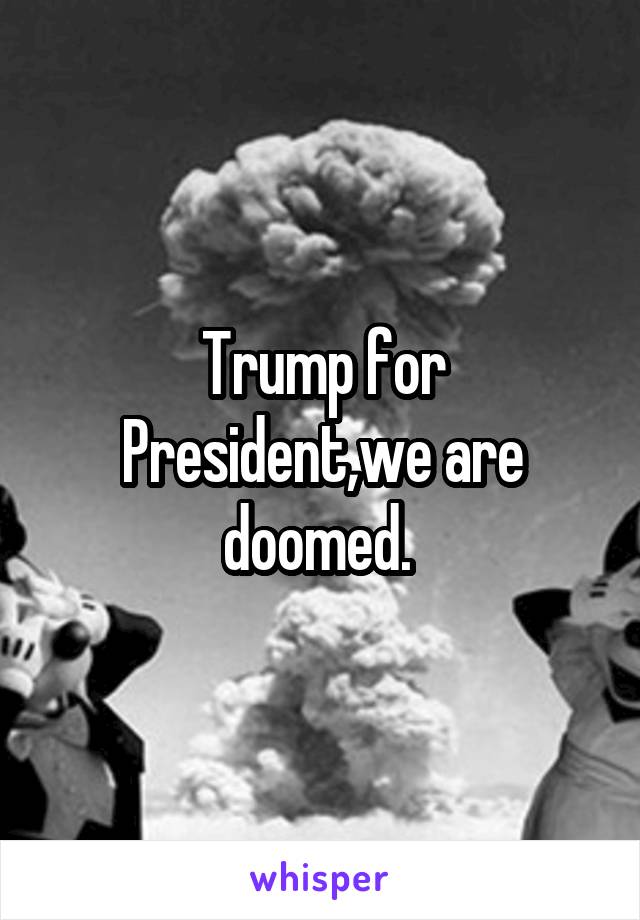 Trump for President,we are doomed. 