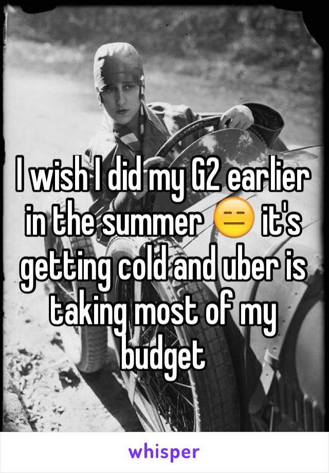 I wish I did my G2 earlier in the summer 😑 it's getting cold and uber is taking most of my budget