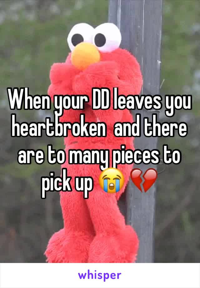 When your DD leaves you heartbroken  and there are to many pieces to pick up 😭 💔