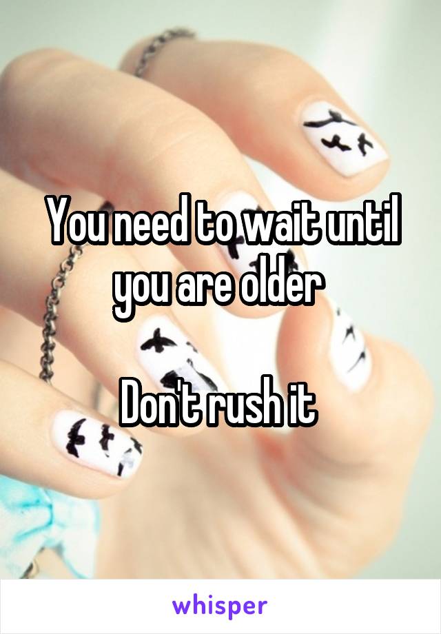 You need to wait until you are older 

Don't rush it 