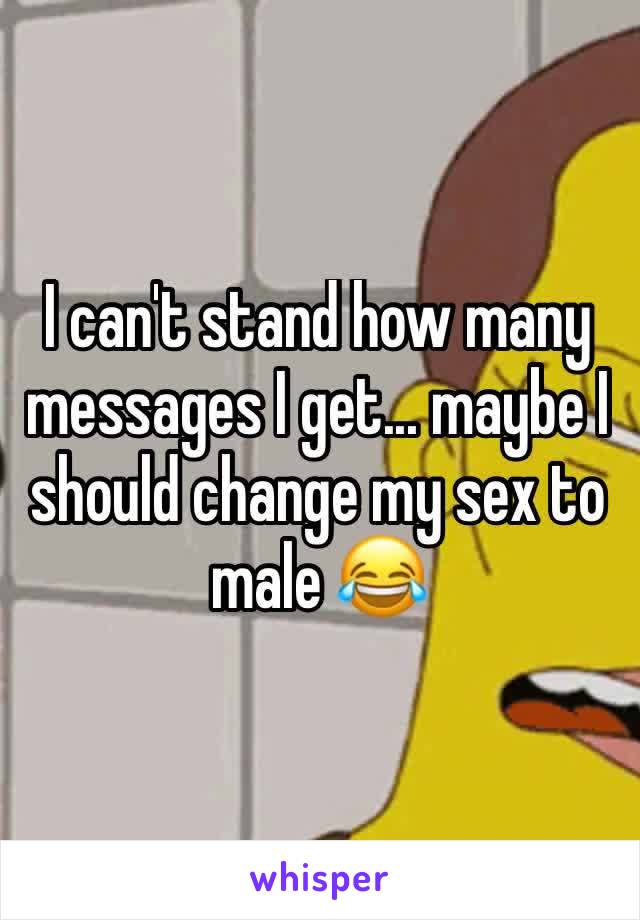 I can't stand how many messages I get... maybe I should change my sex to male 😂