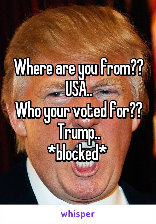 Where are you from??
USA..
Who your voted for??
Trump..
*blocked* 