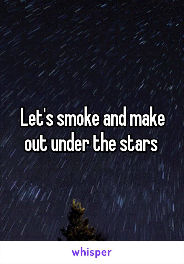 Let's smoke and make out under the stars 