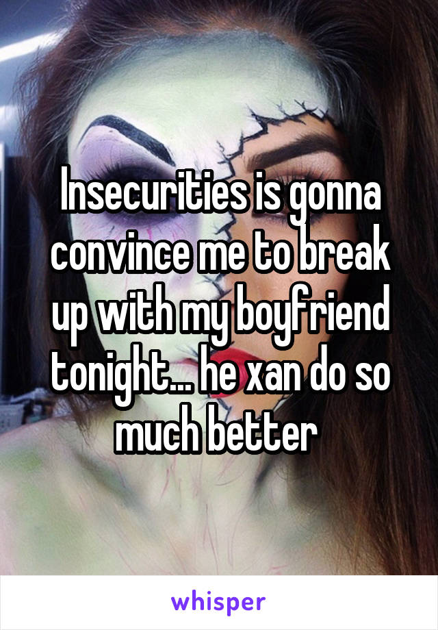 Insecurities is gonna convince me to break up with my boyfriend tonight... he xan do so much better 