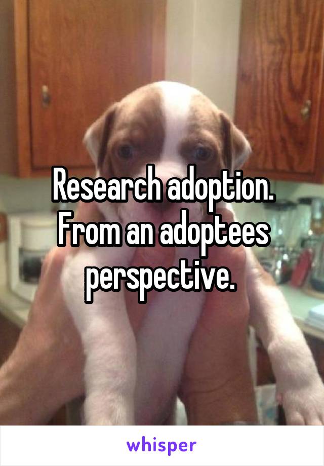 Research adoption.
From an adoptees perspective. 