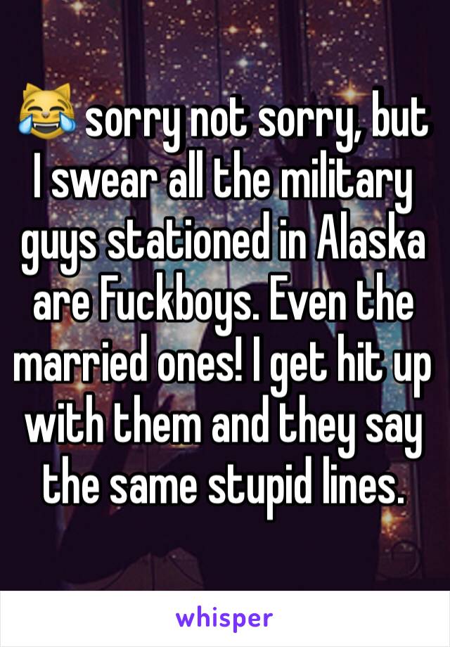 😹 sorry not sorry, but I swear all the military guys stationed in Alaska are Fuckboys. Even the married ones! I get hit up with them and they say the same stupid lines.