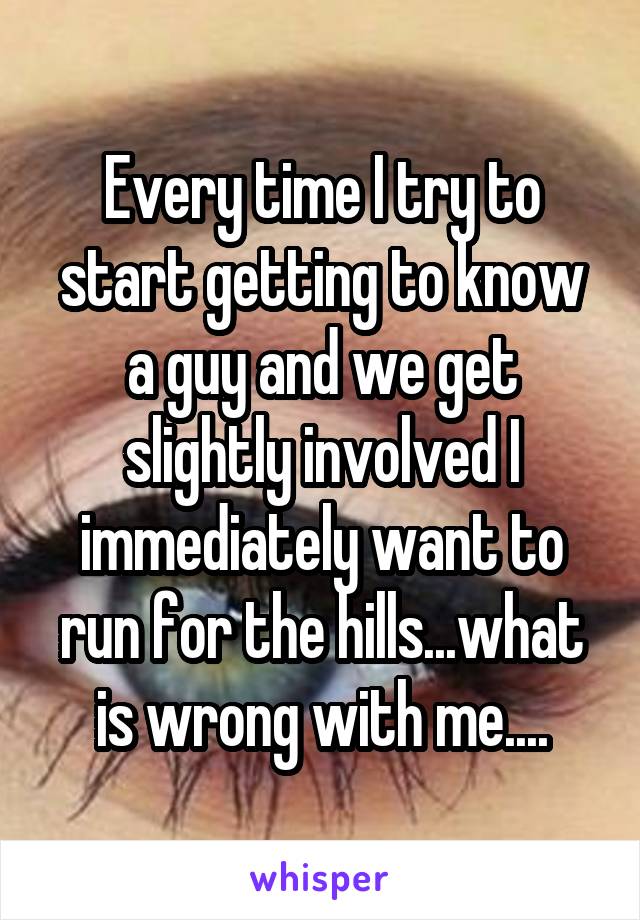 Every time I try to start getting to know a guy and we get slightly involved I immediately want to run for the hills...what is wrong with me....