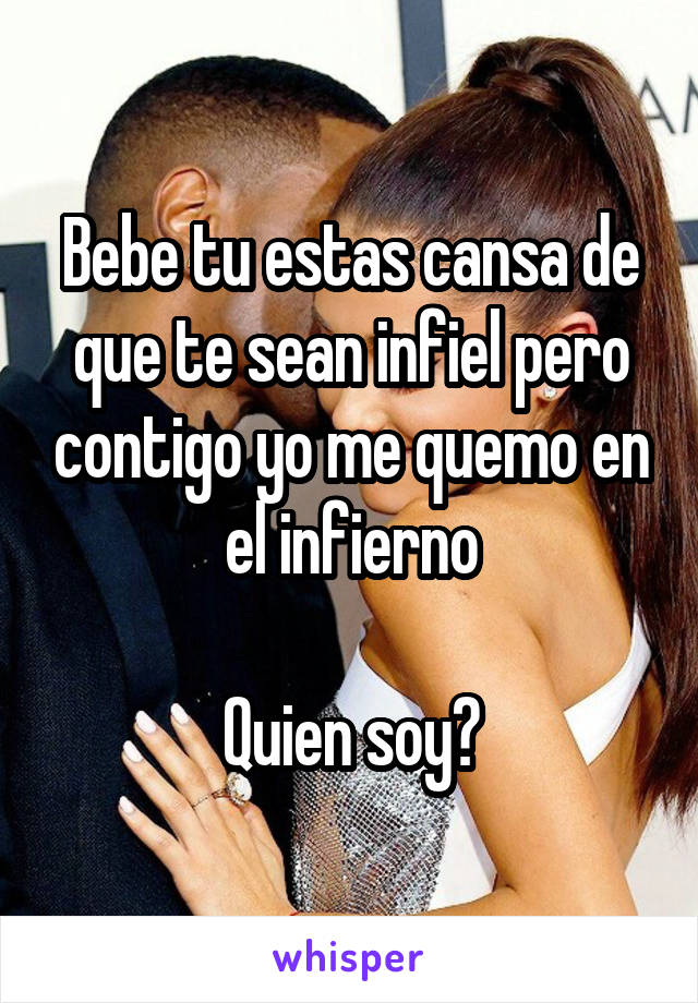 Bebe tu estas cansa de que te sean infiel pero contigo yo me quemo en el infierno

Quien soy?