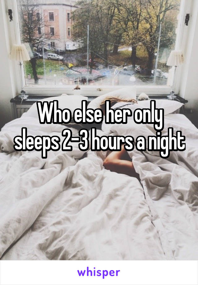 Who else her only sleeps 2-3 hours a night
