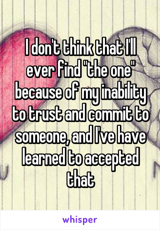 I don't think that I'll ever find "the one" because of my inability to trust and commit to someone, and I've have learned to accepted that