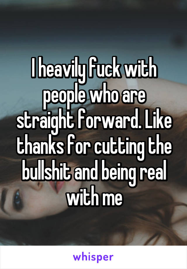 I heavily fuck with people who are straight forward. Like thanks for cutting the bullshit and being real with me