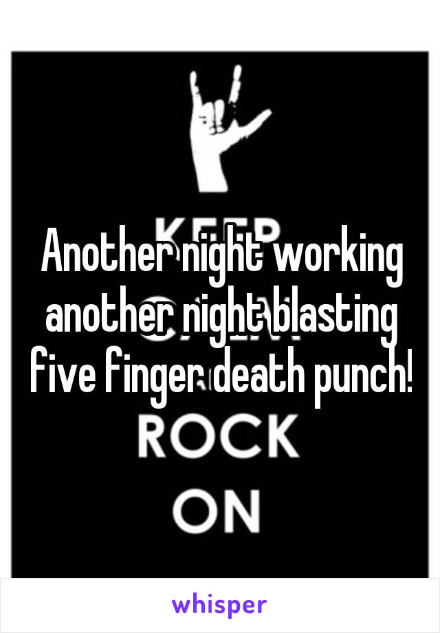 Another night working another night blasting five finger death punch!