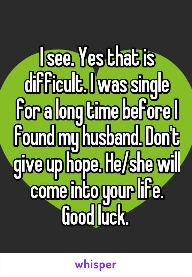 I see. Yes that is difficult. I was single for a long time before I found my husband. Don't give up hope. He/she will come into your life. Good luck. 