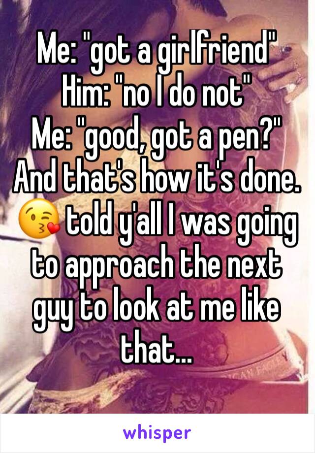 Me: "got a girlfriend"
Him: "no I do not"
Me: "good, got a pen?" 
And that's how it's done. 😘 told y'all I was going to approach the next guy to look at me like that...
