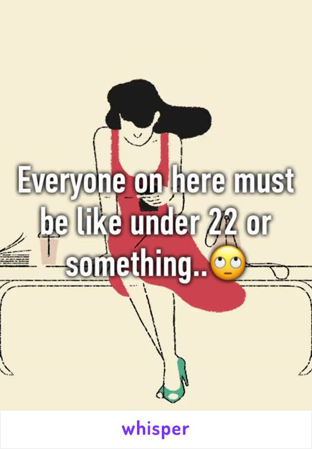 Everyone on here must be like under 22 or something..🙄