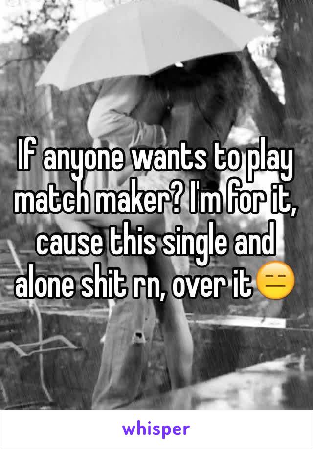 If anyone wants to play match maker? I'm for it, cause this single and alone shit rn, over it😑