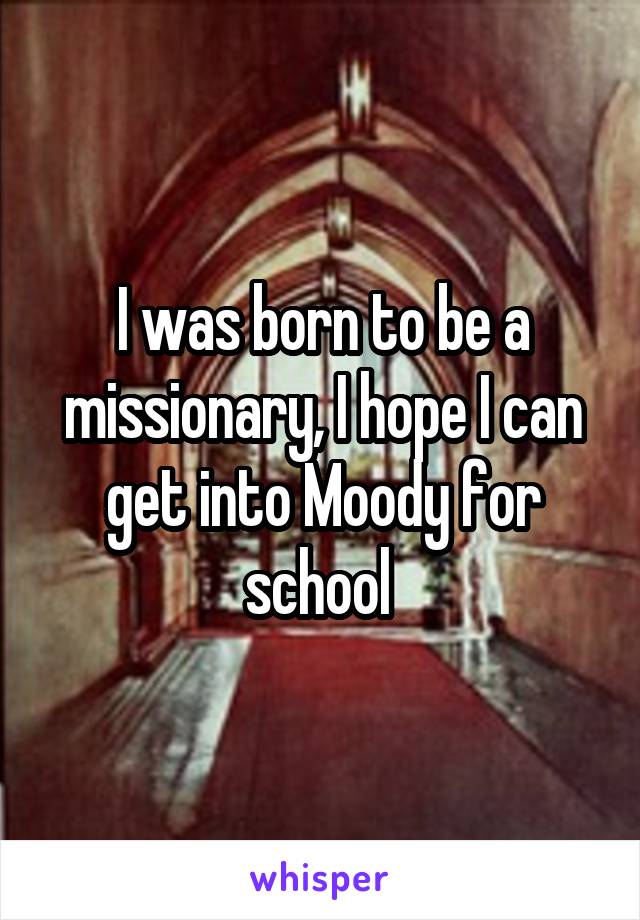 I was born to be a missionary, I hope I can get into Moody for school 