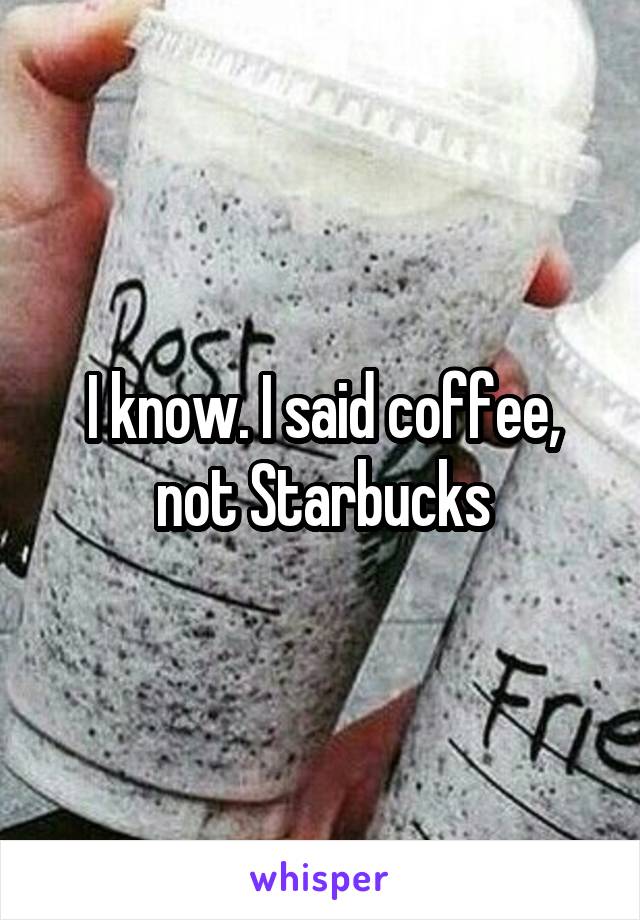 I know. I said coffee, not Starbucks