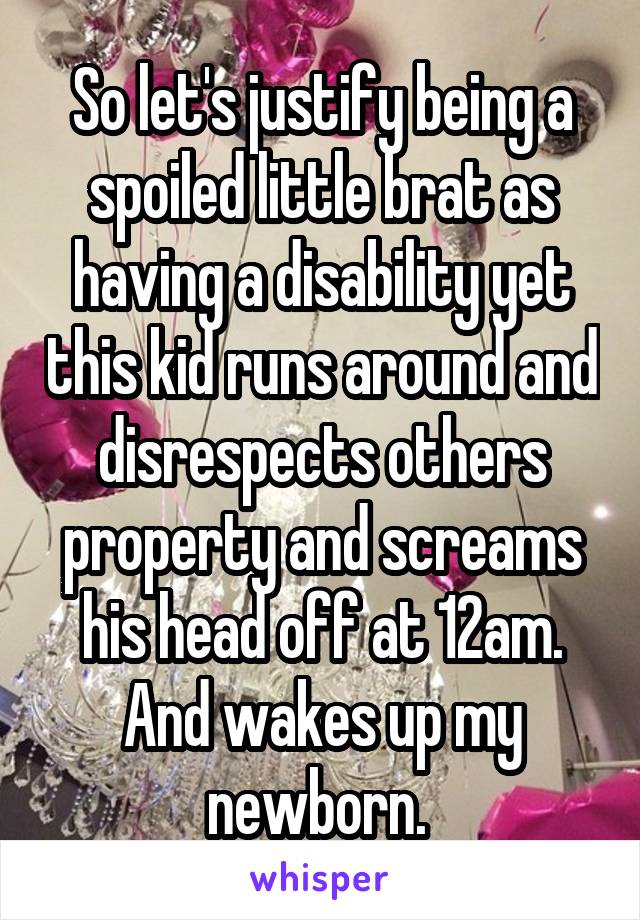 So let's justify being a spoiled little brat as having a disability yet this kid runs around and disrespects others property and screams his head off at 12am. And wakes up my newborn. 