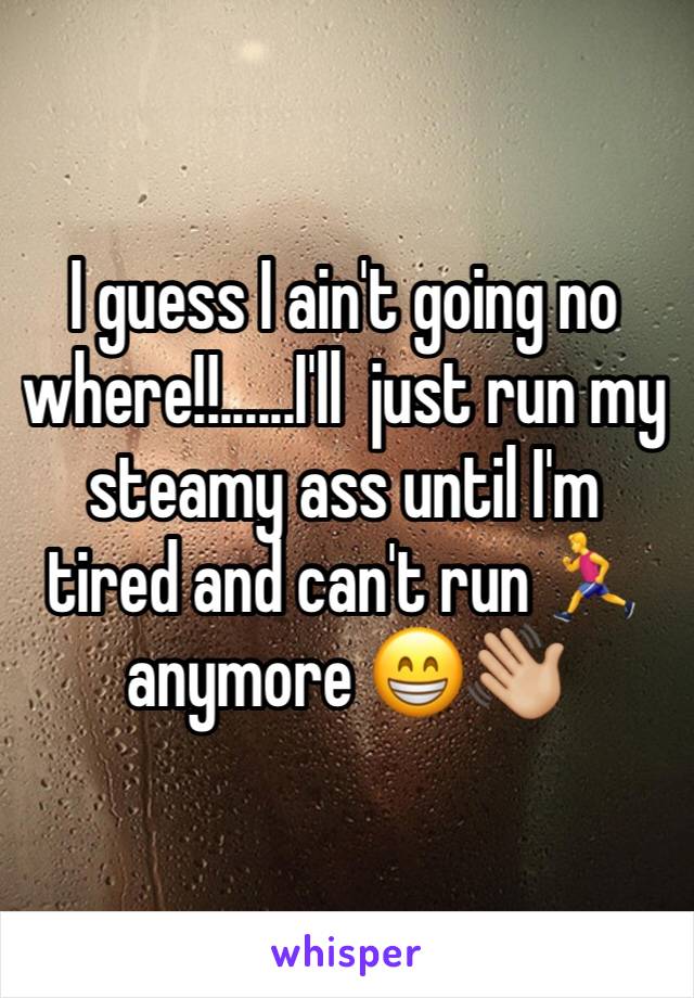 I guess I ain't going no where!!......I'll  just run my steamy ass until I'm tired and can't run 🏃 anymore 😁👋🏼