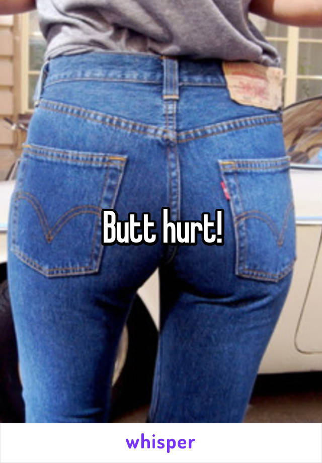 Butt hurt!