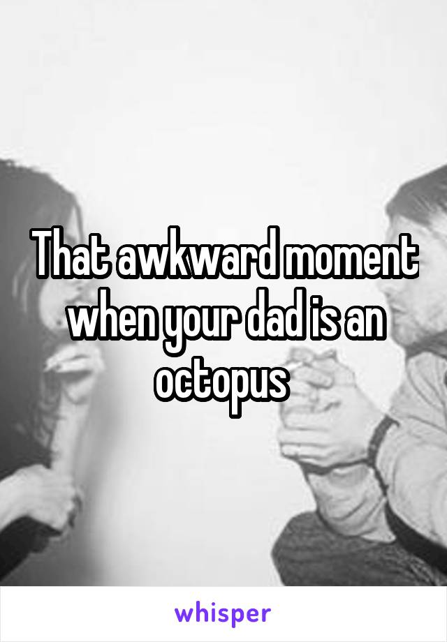 That awkward moment when your dad is an octopus 