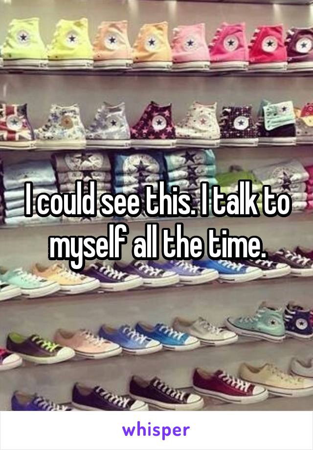 I could see this. I talk to myself all the time.