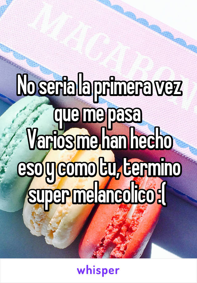 No seria la primera vez que me pasa 
Varios me han hecho eso y como tu, termino super melancolico :( 