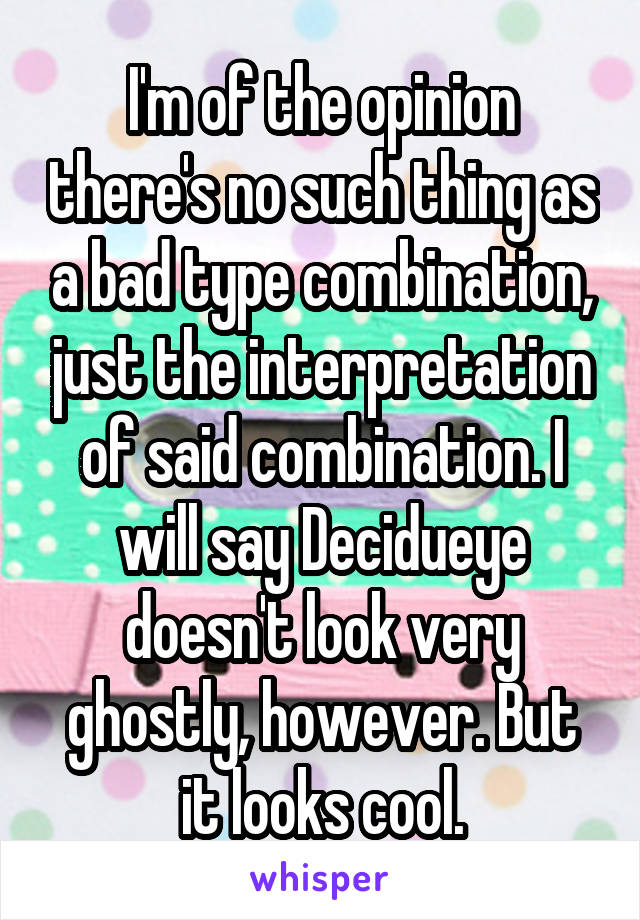 I'm of the opinion there's no such thing as a bad type combination, just the interpretation of said combination. I will say Decidueye doesn't look very ghostly, however. But it looks cool.