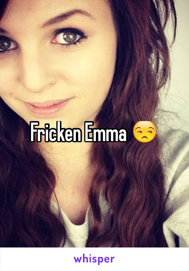Fricken Emma 😒