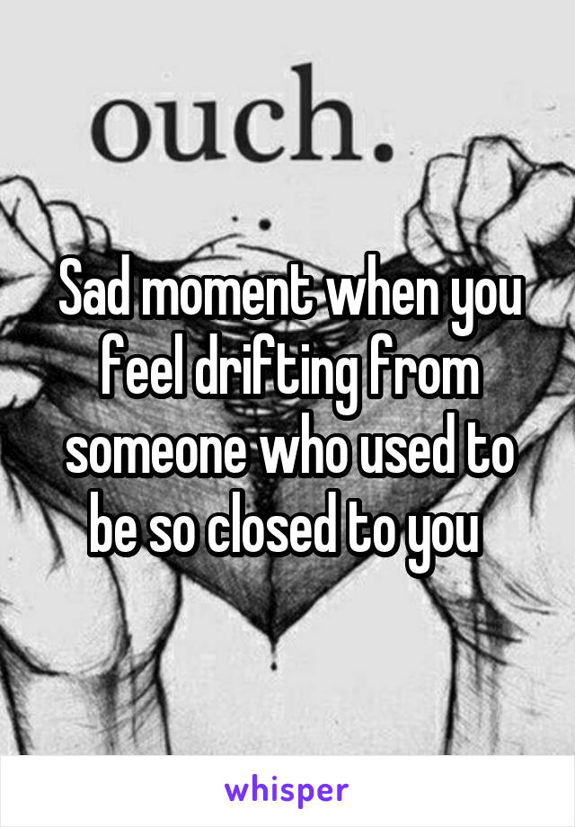 Sad moment when you feel drifting from someone who used to be so closed to you 