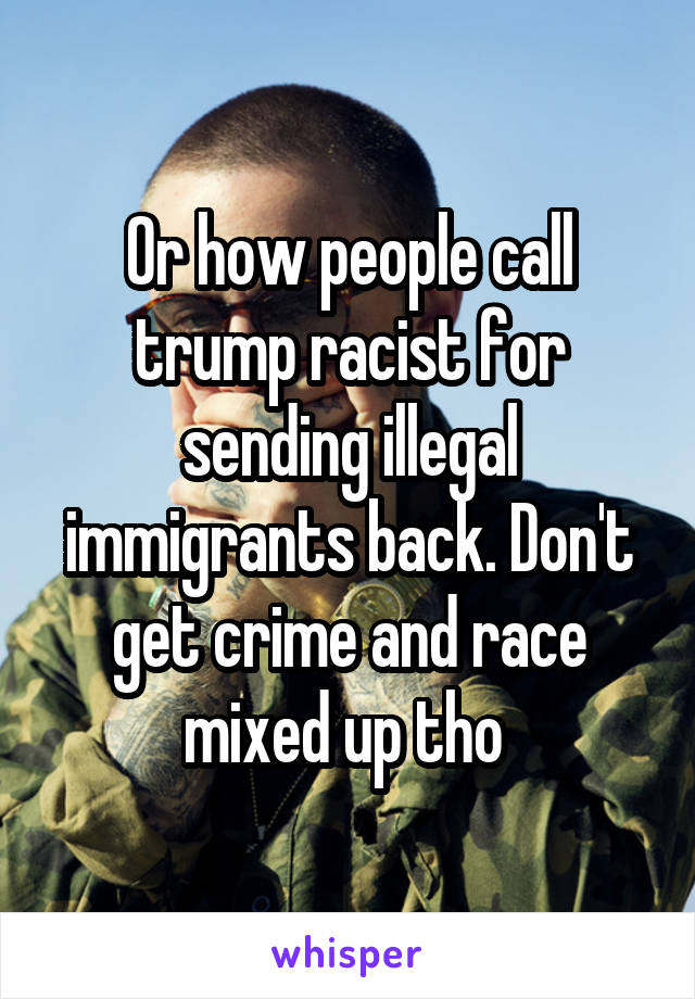 Or how people call trump racist for sending illegal immigrants back. Don't get crime and race mixed up tho 