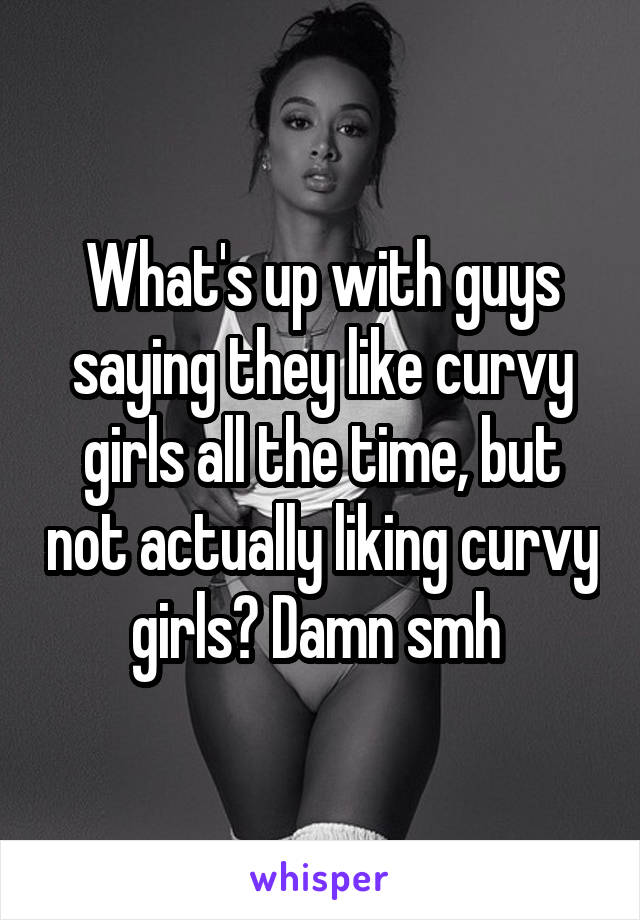 What's up with guys saying they like curvy girls all the time, but not actually liking curvy girls? Damn smh 