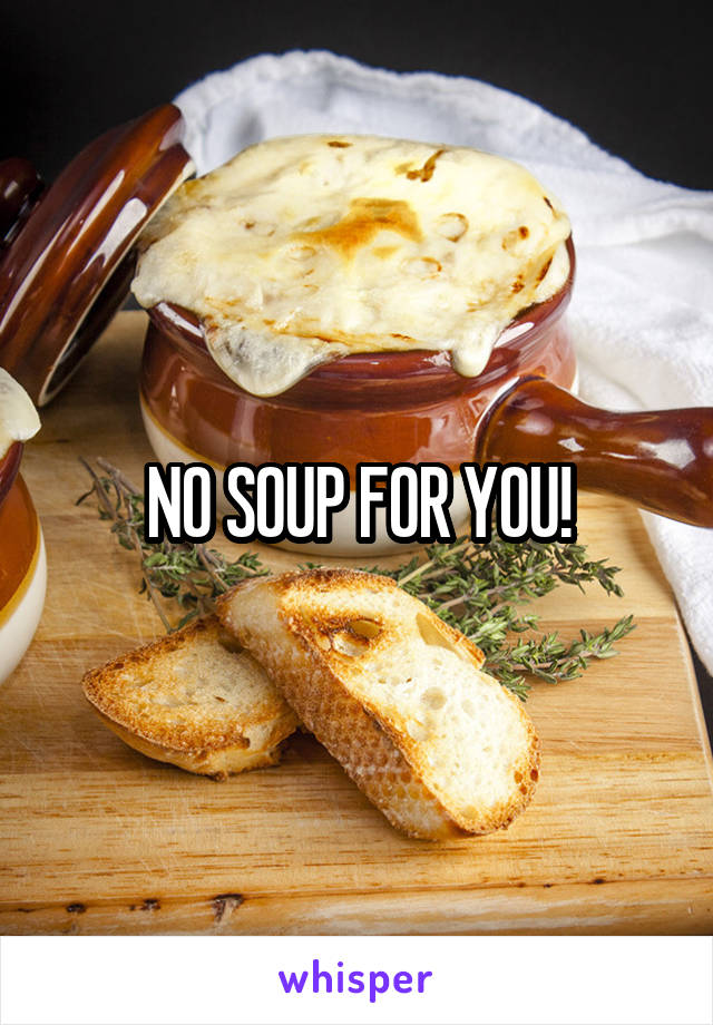 NO SOUP FOR YOU!