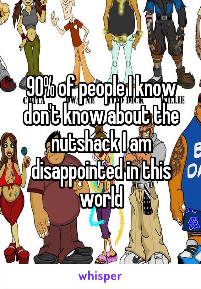 90% of people I know don't know about the nutshack I am disappointed in this world