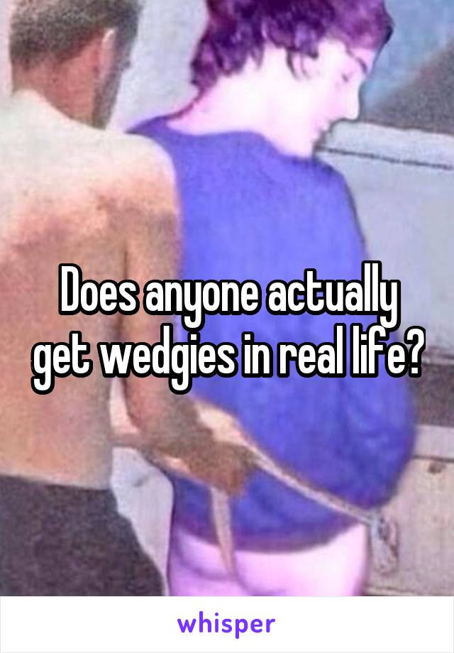 Does anyone actually get wedgies in real life?