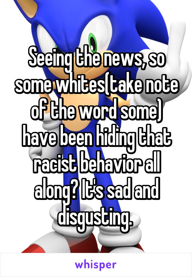 Seeing the news, so some whites(take note of the word some) have been hiding that racist behavior all along? It's sad and disgusting. 