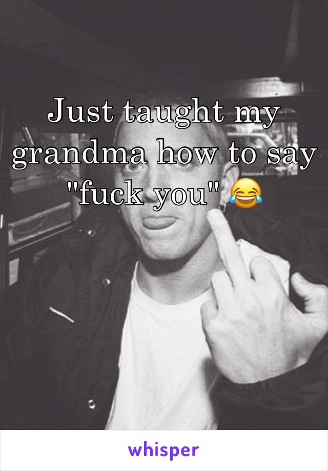 Just taught my grandma how to say "fuck you" 😂